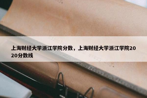 上海财经大学浙江学院分数，上海财经大学浙江学院2020分数线