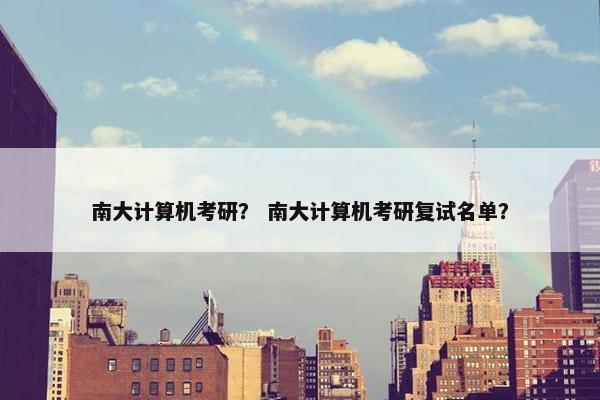 南大计算机考研？ 南大计算机考研复试名单？