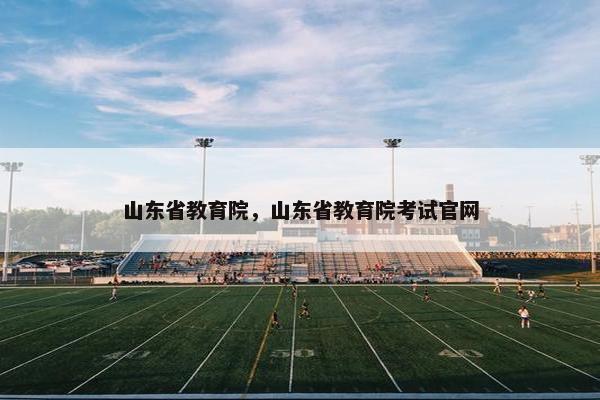 山东省教育院，山东省教育院考试官网