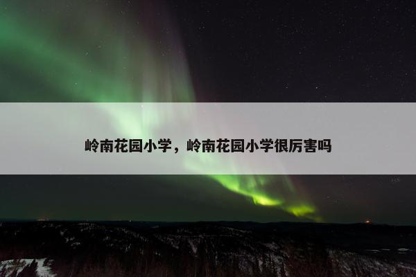 岭南花园小学，岭南花园小学很厉害吗