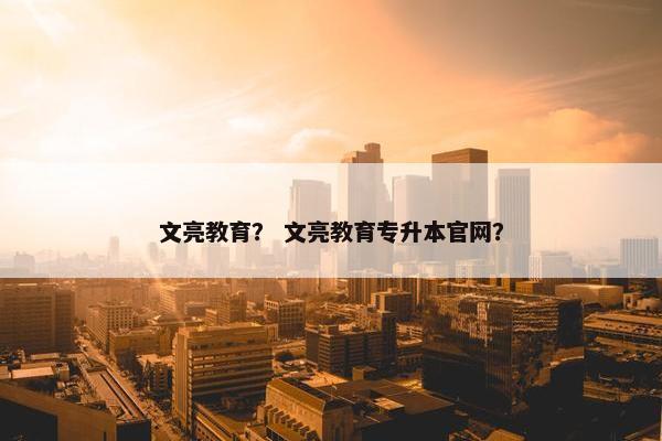 文亮教育？ 文亮教育专升本官网？