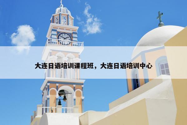 大连日语培训课程班，大连日语培训中心