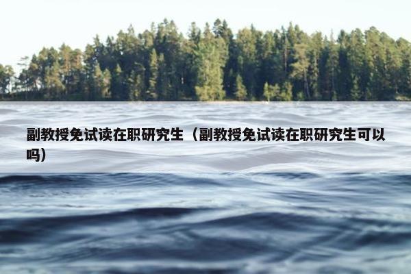 副教授免试读在职研究生（副教授免试读在职研究生可以吗）