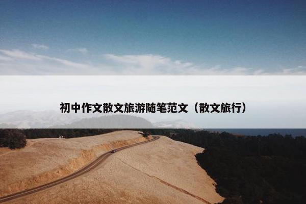 初中作文散文旅游随笔范文（散文旅行）