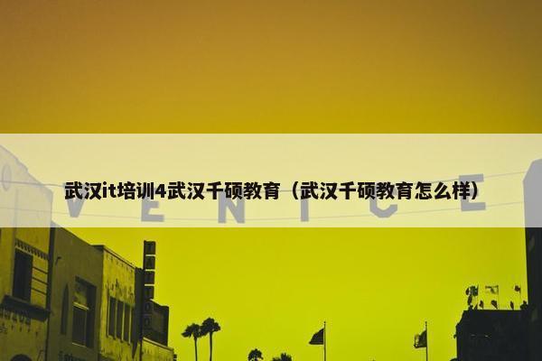 武汉it培训4武汉千硕教育（武汉千硕教育怎么样）