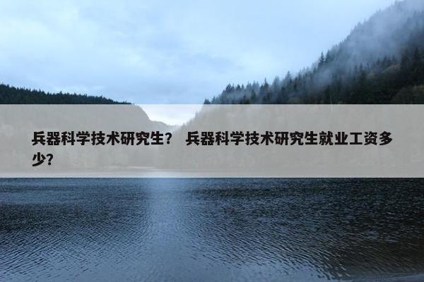 兵器科学技术研究生？ 兵器科学技术研究生就业工资多少？
