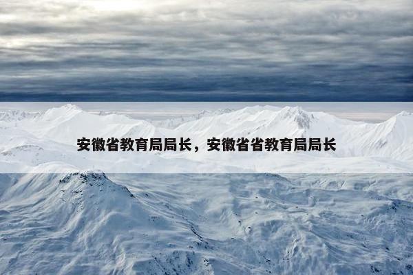 安徽省教育局局长，安徽省省教育局局长