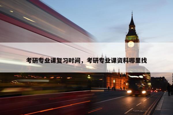 考研专业课复习时间，考研专业课资料哪里找