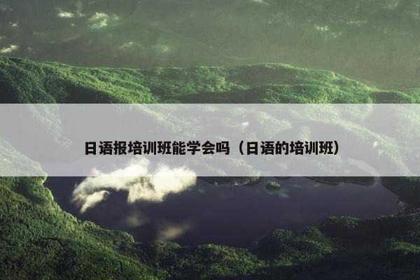 日语报培训班能学会吗（日语的培训班）