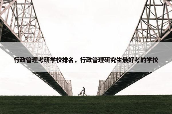 行政管理考研学校排名，行政管理研究生最好考的学校