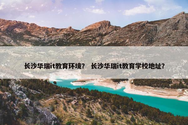 长沙华瑞it教育环境？ 长沙华瑞it教育学校地址？