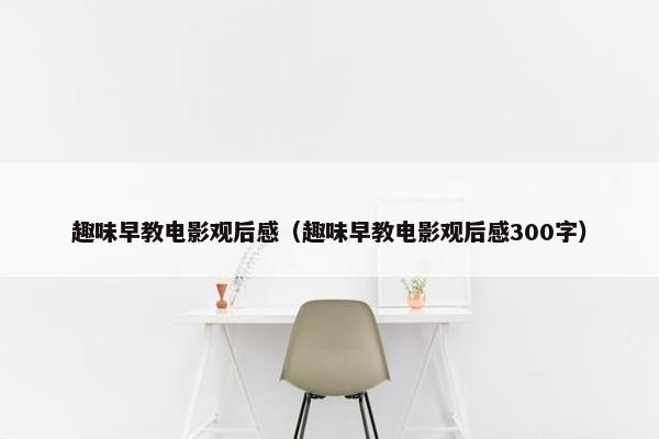 趣味早教电影观后感（趣味早教电影观后感300字）