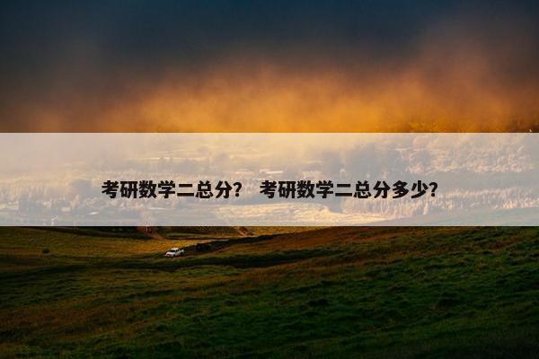 考研数学二总分？ 考研数学二总分多少？