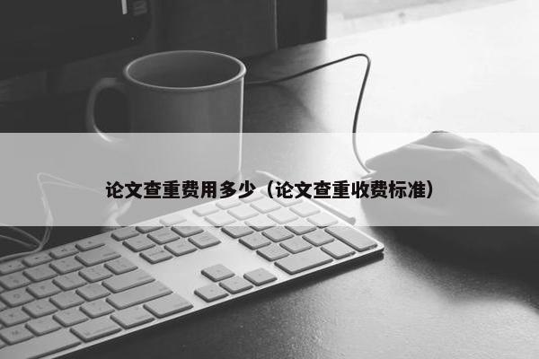 论文查重费用多少（论文查重收费标准）