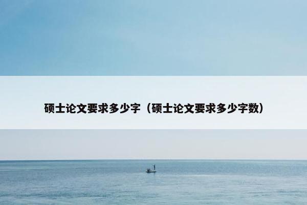 硕士论文要求多少字（硕士论文要求多少字数）