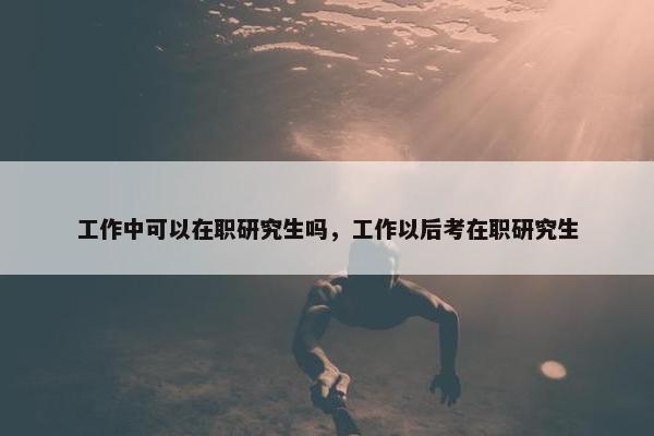 工作中可以在职研究生吗，工作以后考在职研究生