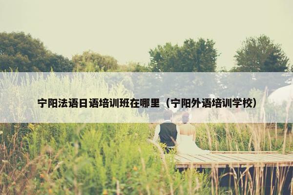 宁阳法语日语培训班在哪里（宁阳外语培训学校）