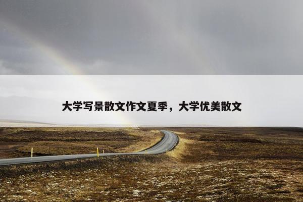 大学写景散文作文夏季，大学优美散文