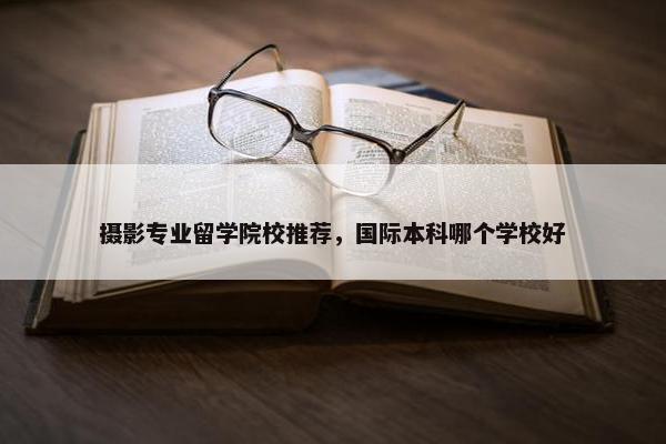 摄影专业留学院校推荐，国际本科哪个学校好