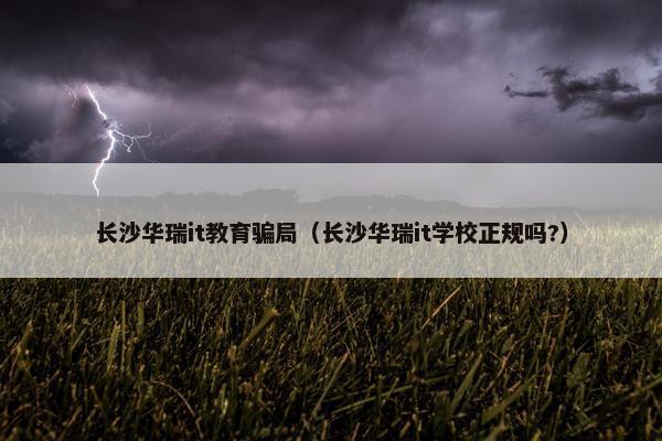 长沙华瑞it教育骗局（长沙华瑞it学校正规吗?）