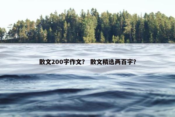 散文200字作文？ 散文精选两百字？