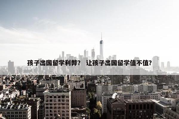 孩子出国留学利弊？ 让孩子出国留学值不值？
