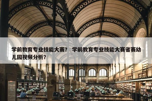 学前教育专业技能大赛？ 学前教育专业技能大赛省赛幼儿园视频分析？