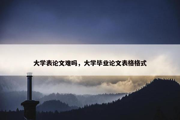 大学表论文难吗，大学毕业论文表格格式