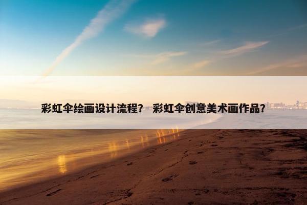 彩虹伞绘画设计流程？ 彩虹伞创意美术画作品？