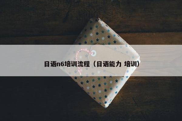 日语n6培训流程（日语能力 培训）