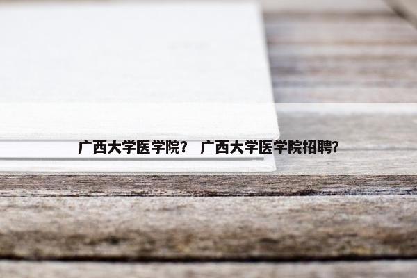 广西大学医学院？ 广西大学医学院招聘？