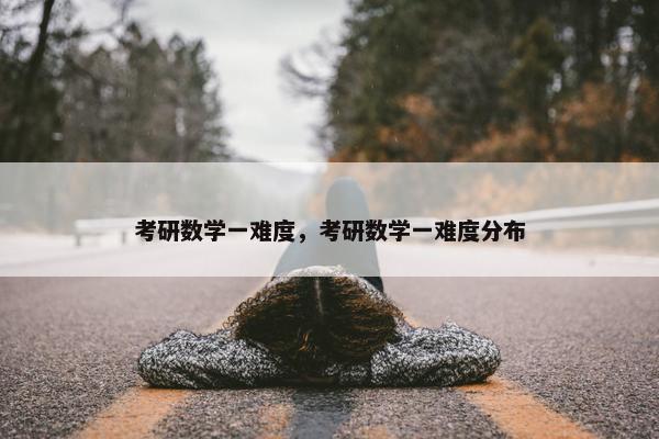 考研数学一难度，考研数学一难度分布