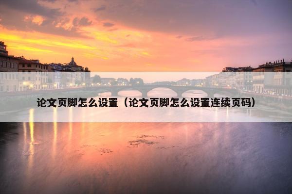 论文页脚怎么设置（论文页脚怎么设置连续页码）