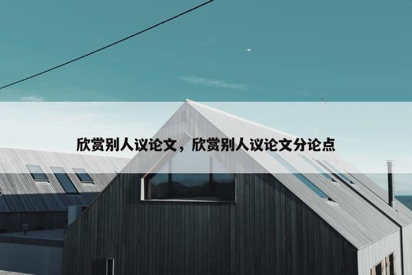 欣赏别人议论文，欣赏别人议论文分论点