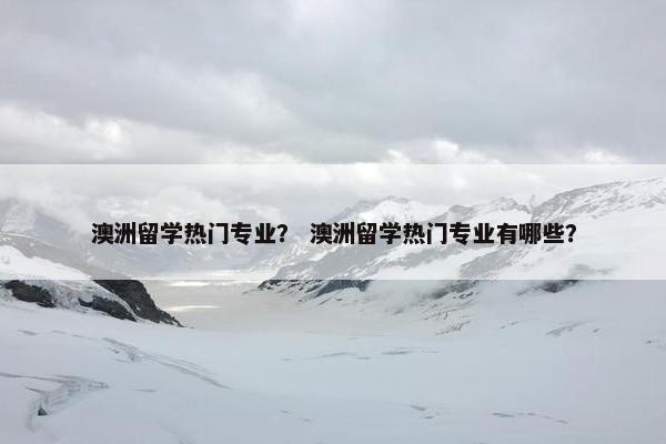 澳洲留学热门专业？ 澳洲留学热门专业有哪些？
