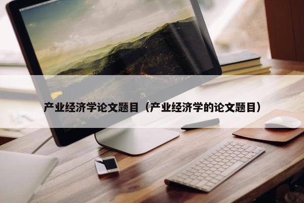 产业经济学论文题目（产业经济学的论文题目）