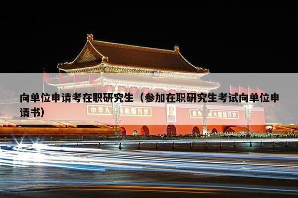 向单位申请考在职研究生（参加在职研究生考试向单位申请书）
