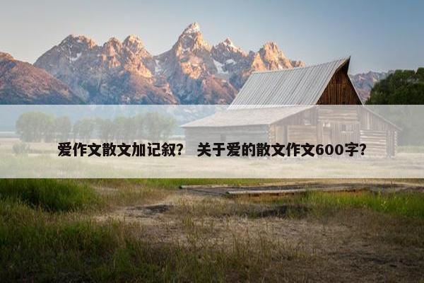 爱作文散文加记叙？ 关于爱的散文作文600字？