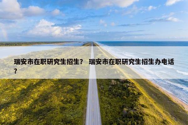 瑞安市在职研究生招生？ 瑞安市在职研究生招生办电话？