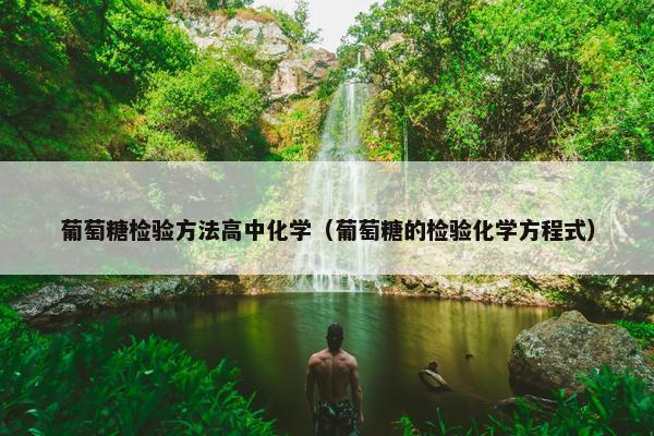 葡萄糖检验方法高中化学（葡萄糖的检验化学方程式）