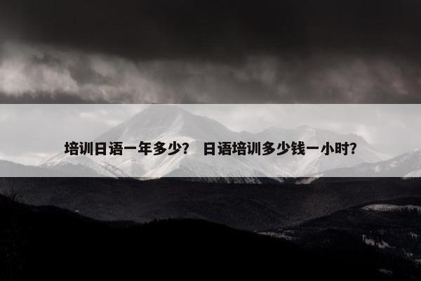 培训日语一年多少？ 日语培训多少钱一小时？