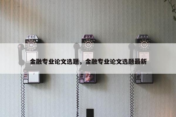 金融专业论文选题，金融专业论文选题最新