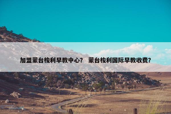 加盟蒙台梭利早教中心？ 蒙台梭利国际早教收费？