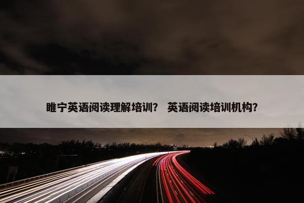 睢宁英语阅读理解培训？ 英语阅读培训机构？