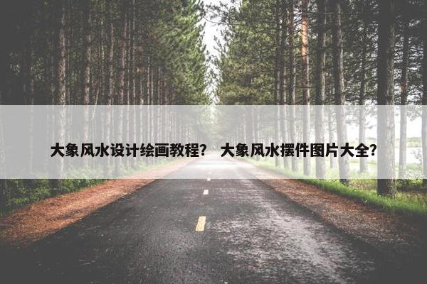 大象风水设计绘画教程？ 大象风水摆件图片大全？