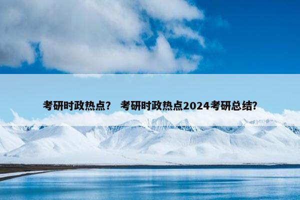 考研时政热点？ 考研时政热点2024考研总结？