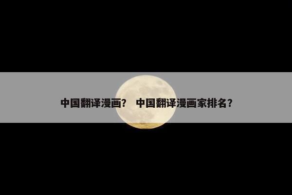 中国翻译漫画？ 中国翻译漫画家排名？