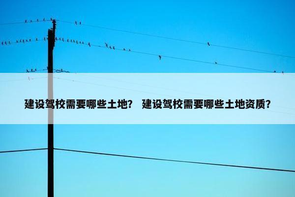 建设驾校需要哪些土地？ 建设驾校需要哪些土地资质？