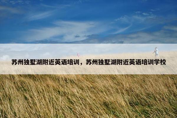 苏州独墅湖附近英语培训，苏州独墅湖附近英语培训学校