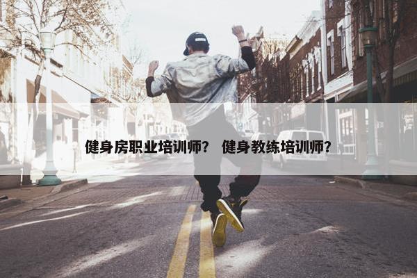 健身房职业培训师？ 健身教练培训师？